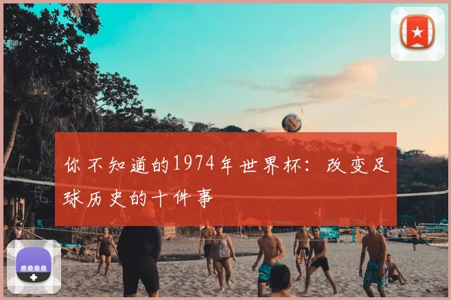 你不知道的1974年世界杯：改变足球历史的十件事