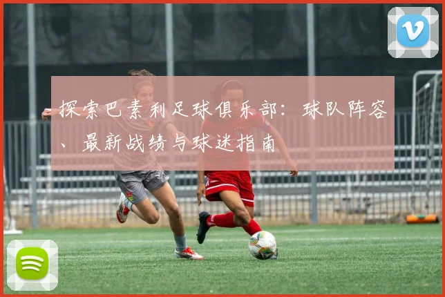 探索巴素利足球俱乐部:球队阵容、最新战绩与球迷指南