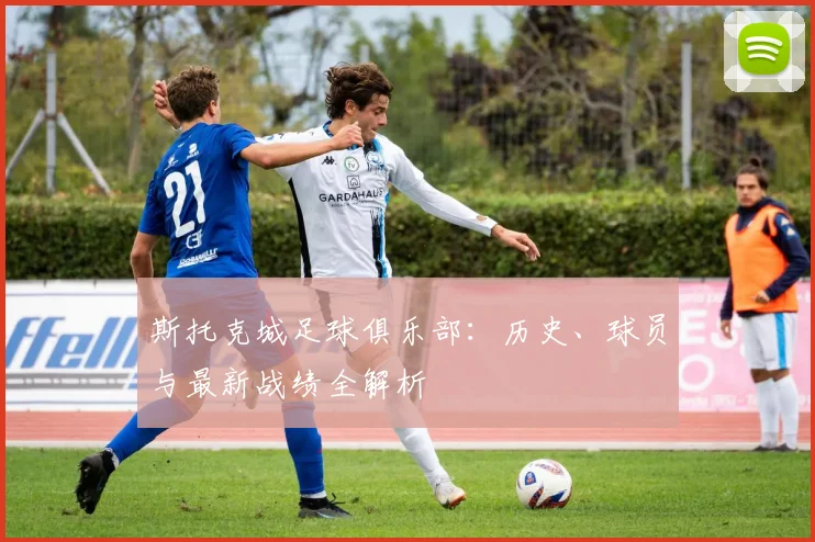 斯托克城足球俱乐部：历史、球员与最新战绩全解析