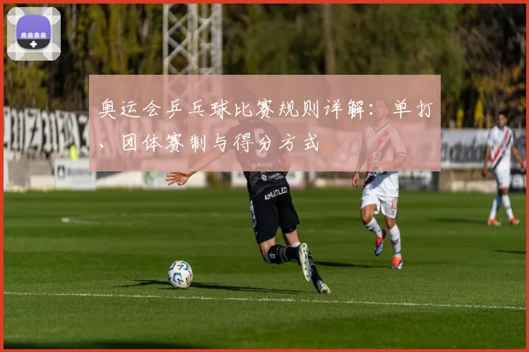奥运会乒乓球比赛规则详解：单打、团体赛制与得分方式