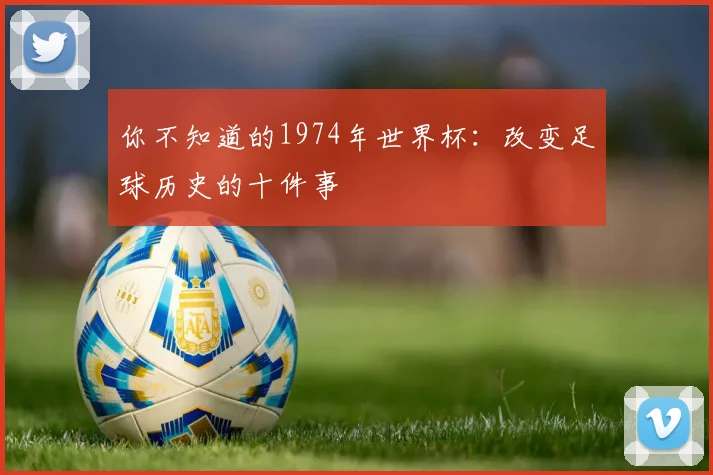 你不知道的1974年世界杯：改变足球历史的十件事