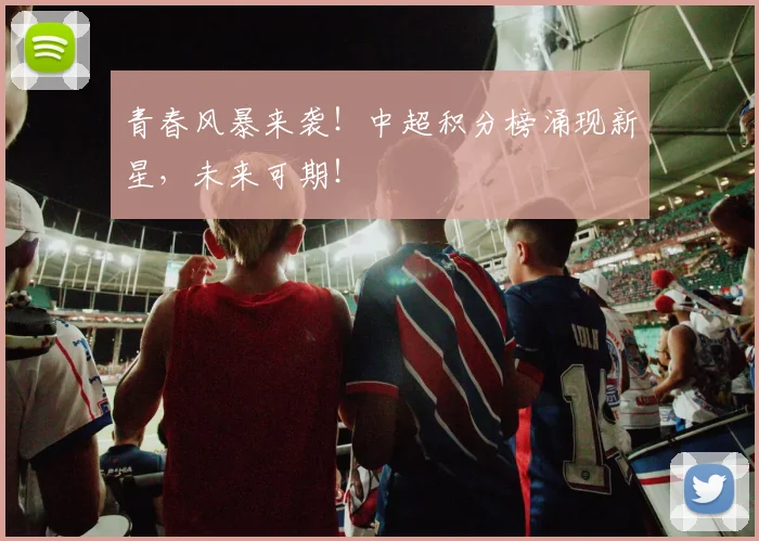 青春风暴来袭！中超积分榜涌现新星，未来可期！