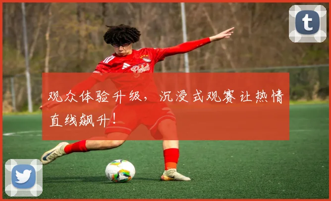观众体验升级，沉浸式观赛让热情直线飙升！