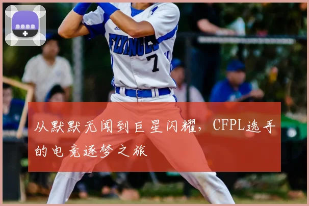 从默默无闻到巨星闪耀，CFPL选手的电竞逐梦之旅
