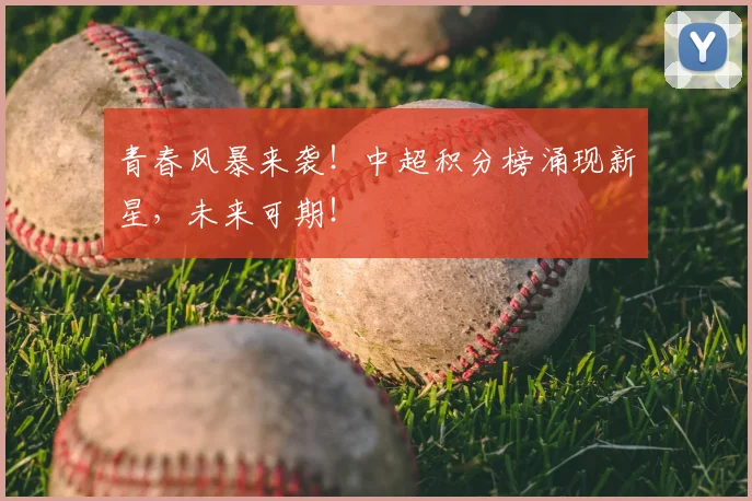 青春风暴来袭！中超积分榜涌现新星，未来可期！